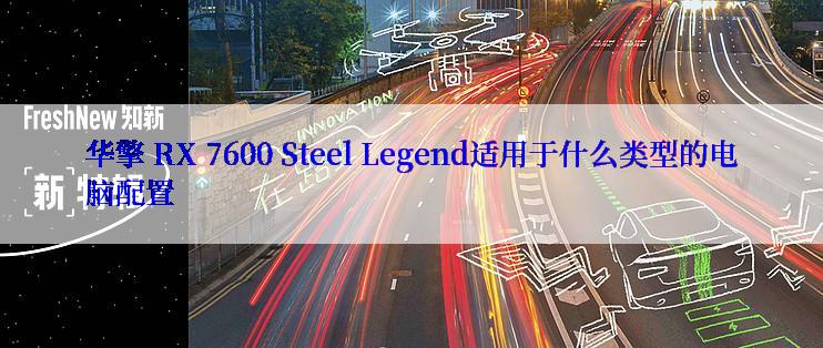 华擎 RX 7600 Steel Legend适用于什么类型的电脑配置