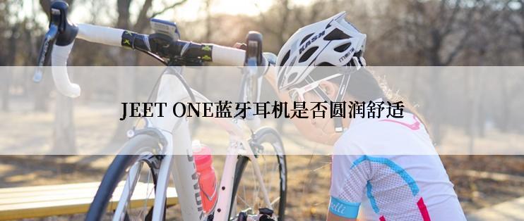 JEET ONE蓝牙耳机是否圆润舒适