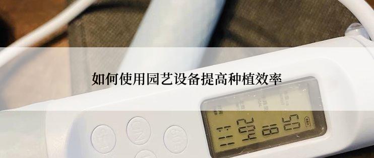 如何使用园艺设备提高种植效率