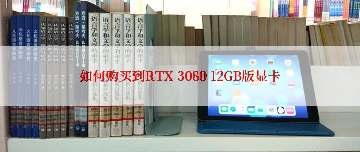 如何购买到RTX 3080 12GB版显卡