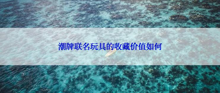 潮牌联名玩具的收藏价值如何