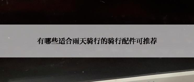 有哪些适合雨天骑行的骑行配件可推荐