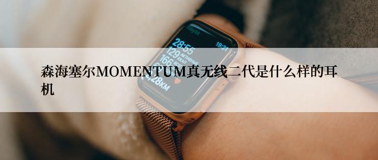 森海塞尔MOMENTUM真无线二代是什么样的耳机