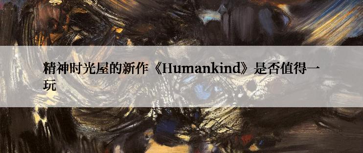 精神时光屋的新作《Humankind》是否值得一玩