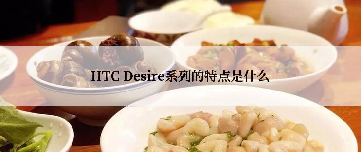 HTC Desire系列的特点是什么