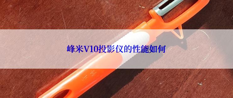 峰米V10投影仪的性能如何