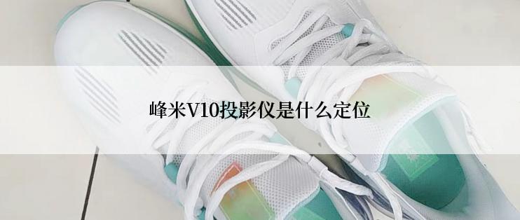 峰米V10投影仪是什么定位