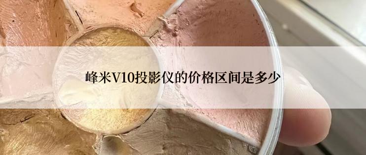 峰米V10投影仪的价格区间是多少