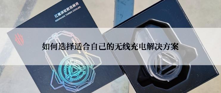 如何选择适合自己的无线充电解决方案