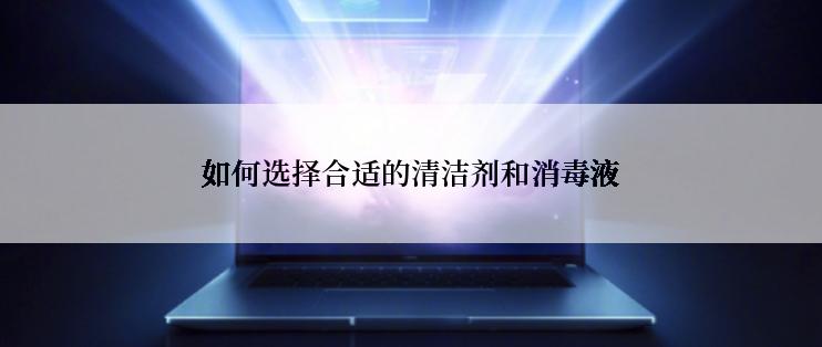 如何选择合适的清洁剂和消毒液