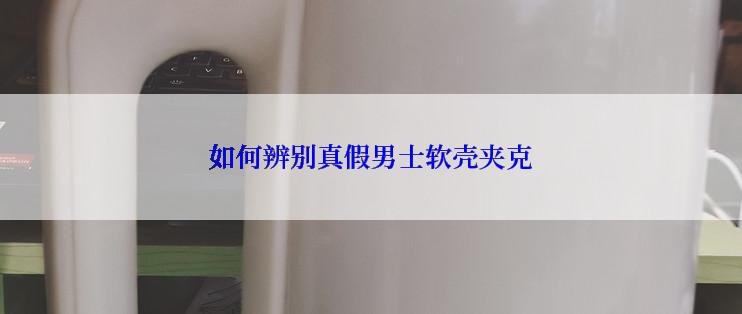 如何辨别真假男士软壳夹克