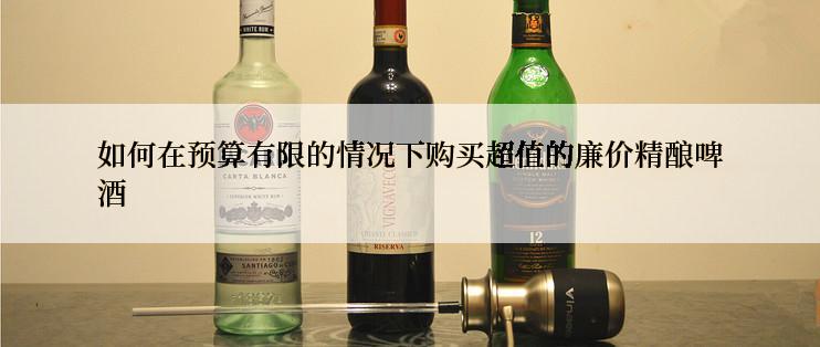 如何在预算有限的情况下购买超值的廉价精酿啤酒