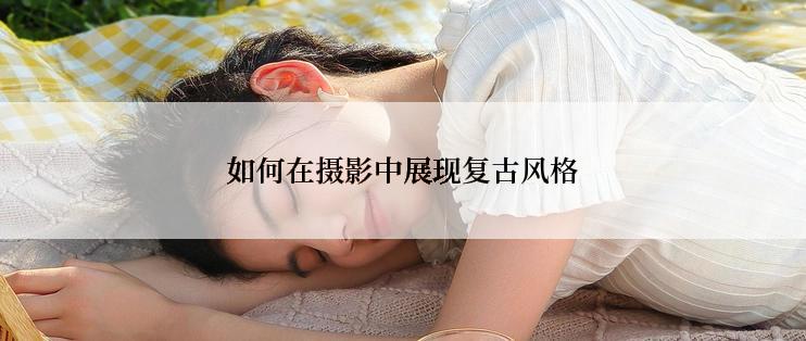 如何在摄影中展现复古风格