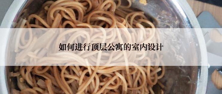 如何进行顶层公寓的室内设计