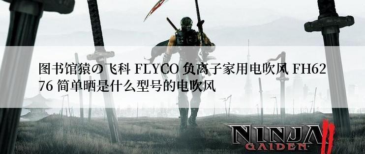 图书馆猿の飞科 FLYCO 负离子家用电吹风 FH6276 简单晒是什么型号的电吹风