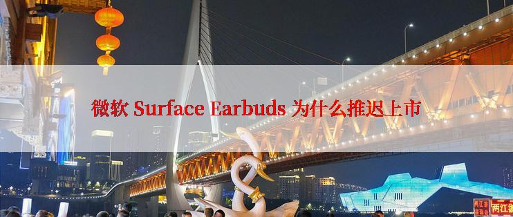 微软 Surface Earbuds 为什么推迟上市