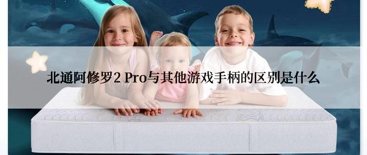 北通阿修罗2 Pro与其他游戏手柄的区别是什么