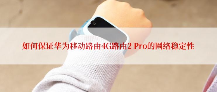 如何保证华为移动路由4G路由2 Pro的网络稳定性