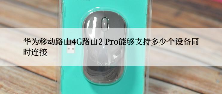 华为移动路由4G路由2 Pro能够支持多少个设备同时连接