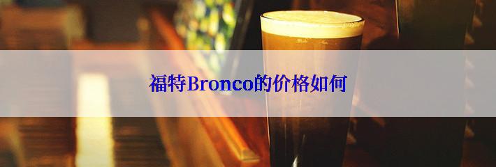 福特Bronco的价格如何