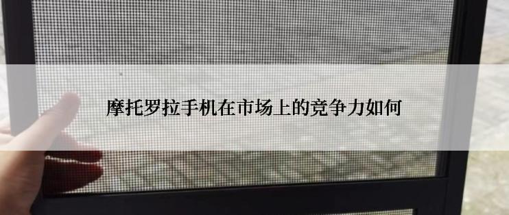 摩托罗拉手机在市场上的竞争力如何