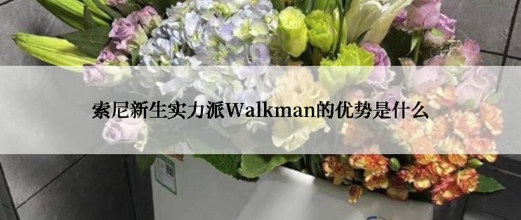 索尼新生实力派Walkman的优势是什么