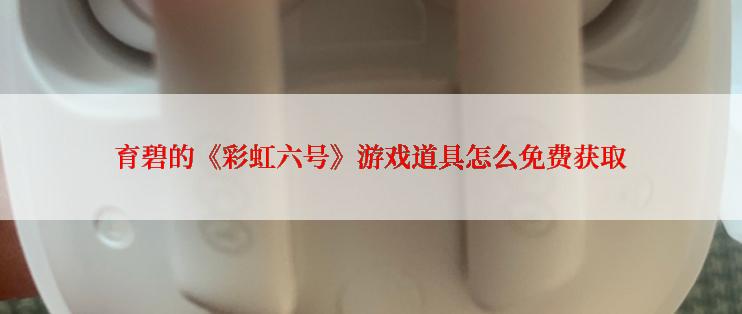 育碧的《彩虹六号》游戏道具怎么免费获取