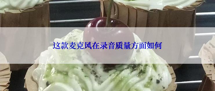 这款麦克风在录音质量方面如何