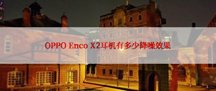 OPPO Enco X2耳机有多少降噪效果