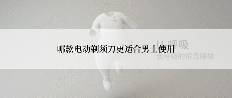 哪款电动剃须刀更适合男士使用