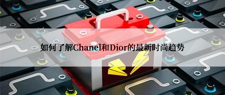 如何了解Chanel和Dior的最新时尚趋势