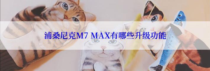 浦桑尼克M7 MAX有哪些升级功能