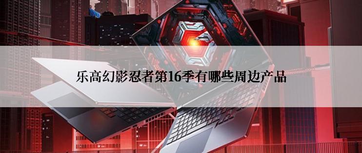 乐高幻影忍者第16季有哪些周边产品