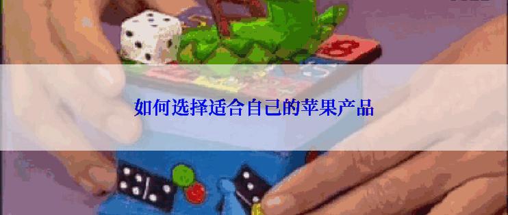 如何选择适合自己的苹果产品