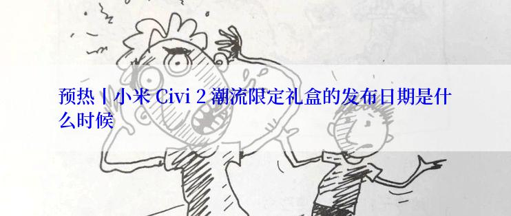 预热丨小米 Civi 2 潮流限定礼盒的发布日期是什么时候