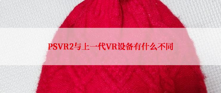 PSVR2与上一代VR设备有什么不同