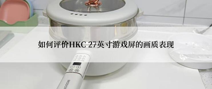 如何评价HKC 27英寸游戏屏的画质表现