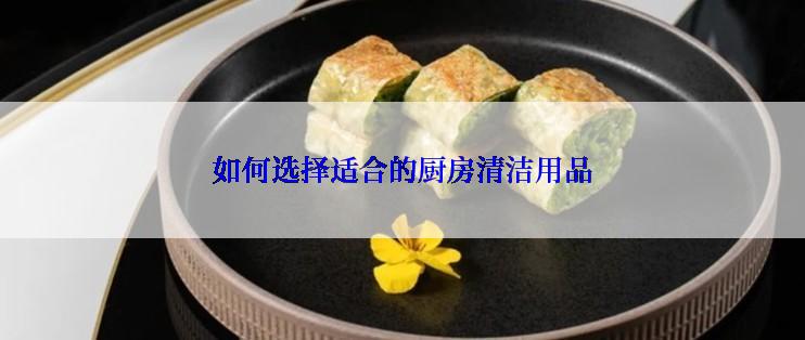 如何选择适合的厨房清洁用品