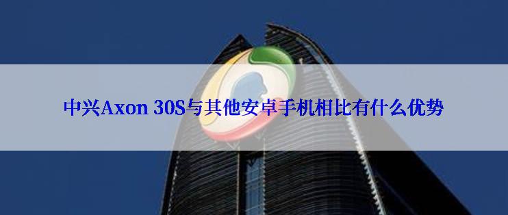 中兴Axon 30S与其他安卓手机相比有什么优势