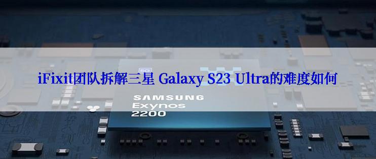 iFixit团队拆解三星 Galaxy S23 Ultra的难度如何