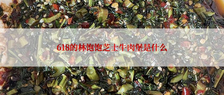 618的林饱饱芝士牛肉堡是什么