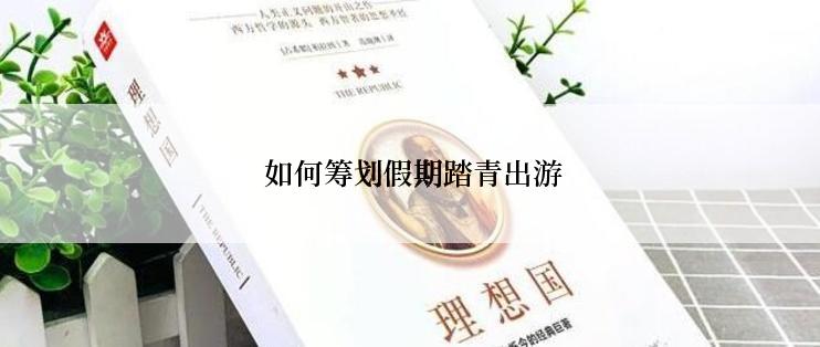  如何筹划假期踏青出游