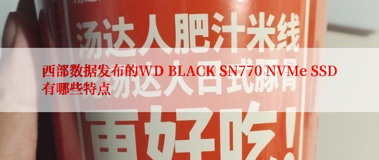 西部数据发布的WD BLACK SN770 NVMe SSD有哪些特点