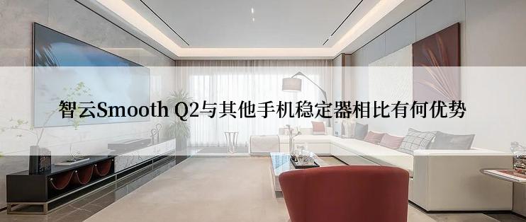 智云Smooth Q2与其他手机稳定器相比有何优势