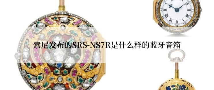 索尼发布的SRS-NS7R是什么样的蓝牙音箱