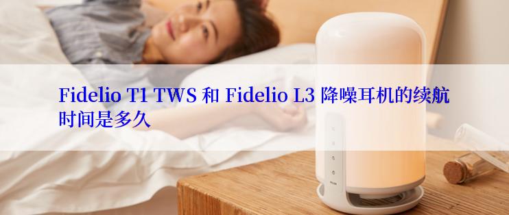 Fidelio T1 TWS 和 Fidelio L3 降噪耳机的续航时间是多久