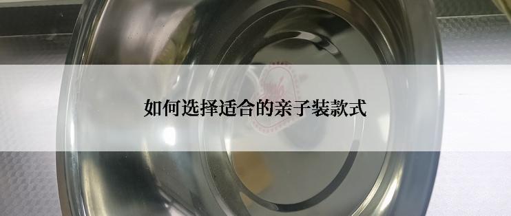 如何选择适合的亲子装款式