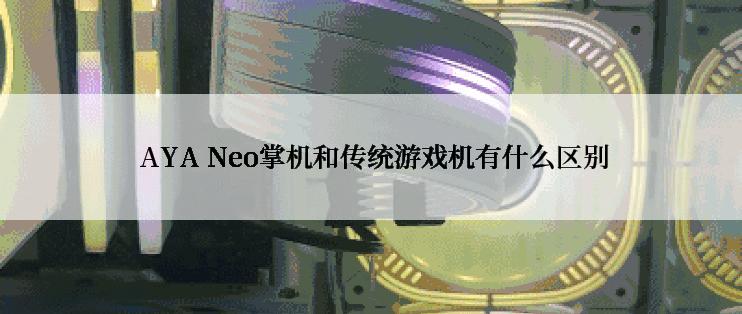  AYA Neo掌机和传统游戏机有什么区别