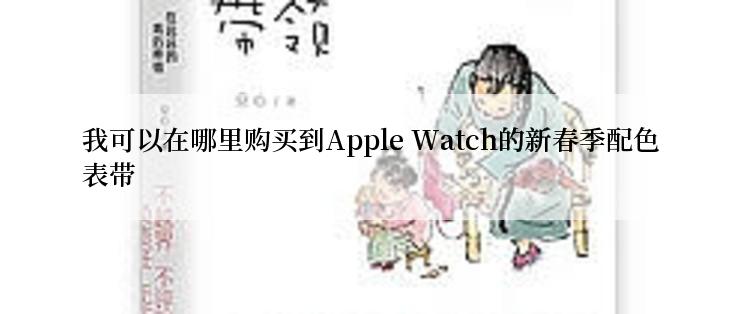 我可以在哪里购买到Apple Watch的新春季配色表带