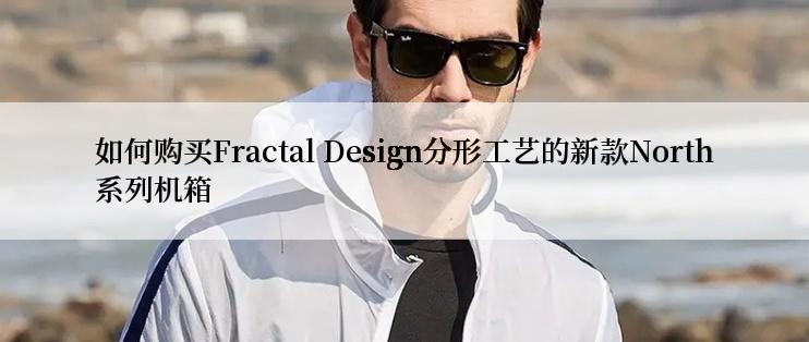 如何购买Fractal Design分形工艺的新款North系列机箱